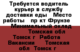 Требуется водитель-курьер в службу доставки еды › Место работы ­ пр-кт Фрунзе 103 › Минимальный оклад ­ 20 000 - Томская обл., Томск г. Работа » Вакансии   . Томская обл.,Томск г.